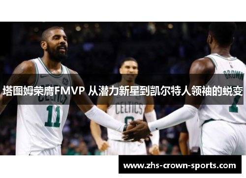 塔图姆荣膺FMVP 从潜力新星到凯尔特人领袖的蜕变