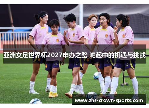 亚洲女足世界杯2027申办之路 崛起中的机遇与挑战